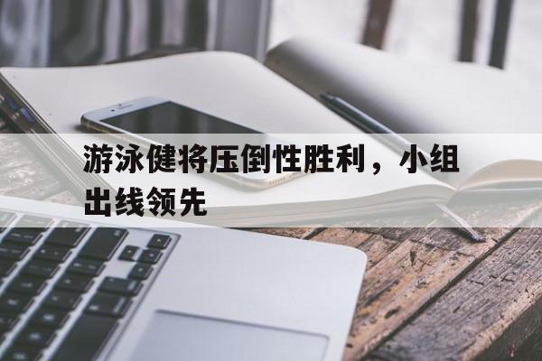 c7娱乐官方网站-游泳健将压倒性胜利，小组出线领先(游泳健将怎么说)