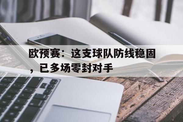 包含欧预赛:这支球队防线稳固,已多场零封对手的词条 包含欧预赛:这支球队防线稳固,已多场零封对手的词条