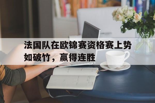 包含法国队在欧锦赛资格赛上势如破竹,赢得连胜的词条 包含法国队在欧锦赛资格赛上势如破竹,赢得连胜的词条